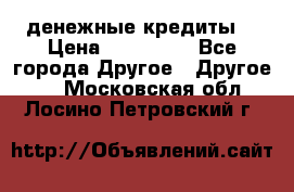 денежные кредиты! › Цена ­ 500 000 - Все города Другое » Другое   . Московская обл.,Лосино-Петровский г.